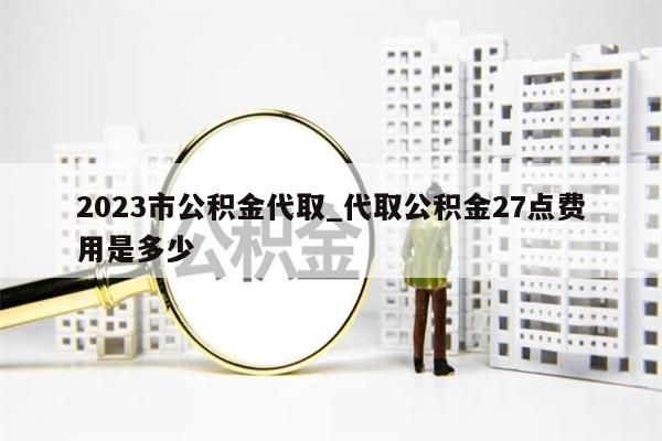 2023市公积金代取_代取公积金27点费用是多少